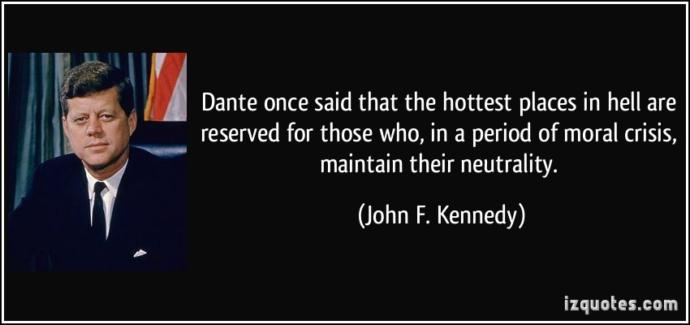 "The Hotttest Places in Hell Are Reserved For Those, Who In a Period Of Moral Crisis, Maintain Their Neutrality. " - Dante