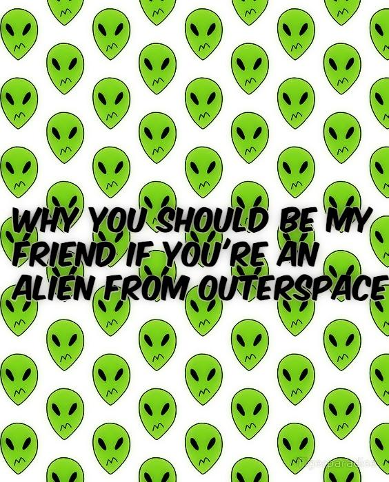 Why You Should Be My Friend If You're An Alien From Outerspace