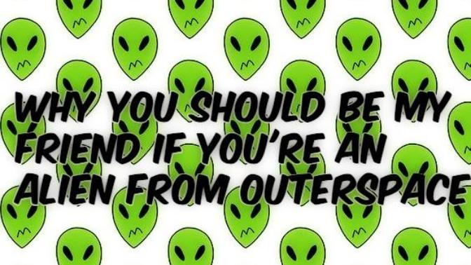 Why You Should Be My Friend If You're An Alien From Outerspace