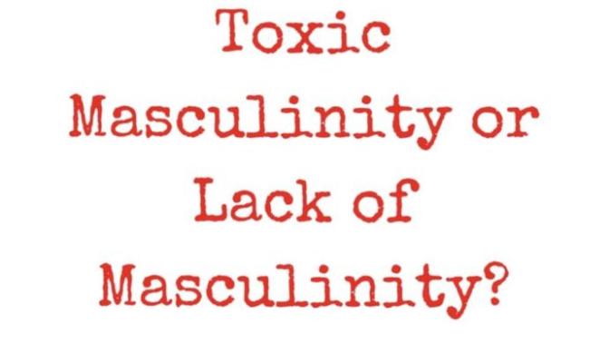 Toxic Masculinity Or Lack Of Masculinity