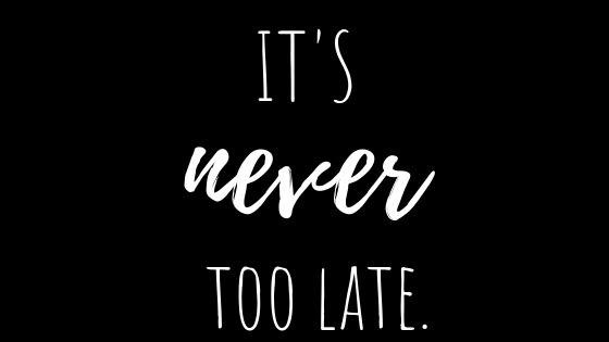Another myth about life that needs to stop being perpetuated: It’s never too late.
