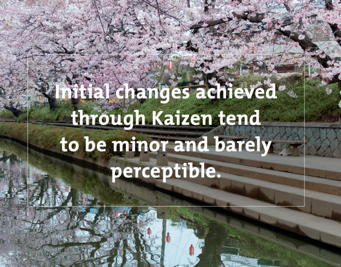 Initial changes achieved through Kaizen tend to be minor and barely perceptible.