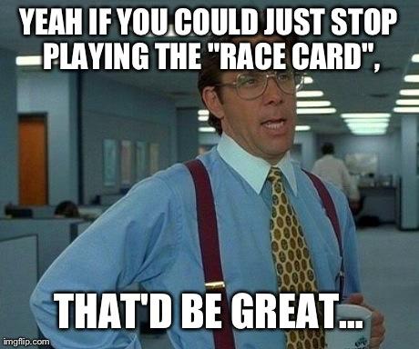 Do you ever feel the need to play the RACE CARD?