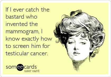 agree or disagree with this statement regarding mammograms: If a guy had to do that with his balls, something better would have been invented?