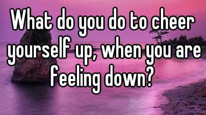 What do you do to cheer yourself up , when you are feeling down?