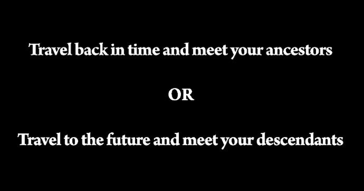 Travel back in time and meet your ancestors or travel to the future and ...