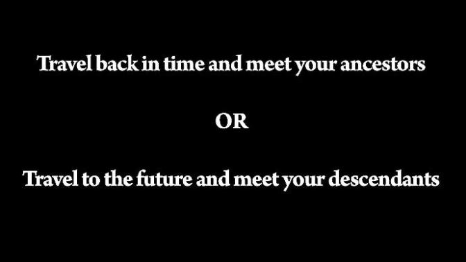 Travel back in time and meet your ancestors or travel to the future and meet your descendants?
