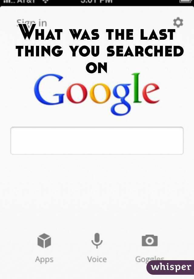 What’s The Last Thing You Searched On Google?