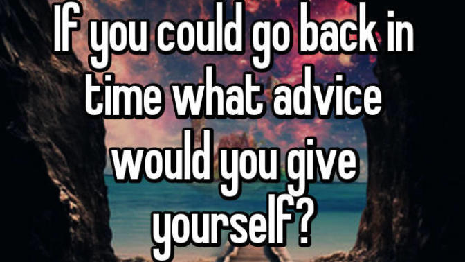 If you could go back in time , what advice would you give yourself?