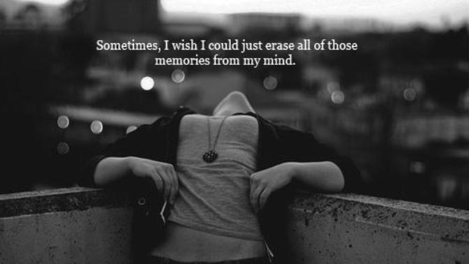 Do you ever wish that you could erase some parts of your memories? like some specific ones?