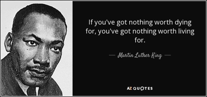"If You've Got Nothing Worth Dying For, You've Got Nothing Worth Living For." Martin Luther King jr. Agree or Disagree with this quote?