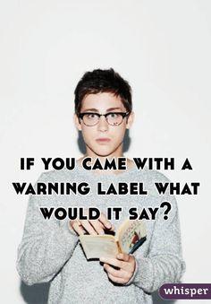 Just for fun: If you came with a warning label, what would it say?