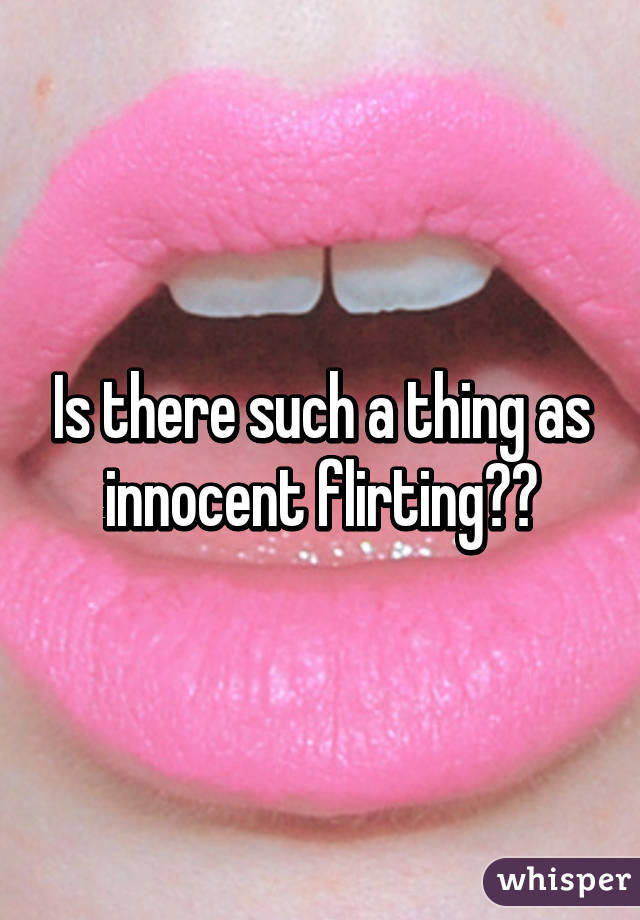 Do you believe there is such a thing called INNOCENT flirting when you are in a committed relationship?