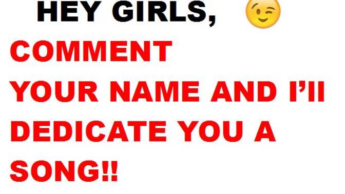 Hey Girls, Comment your name and I'll dedicate you a song?
