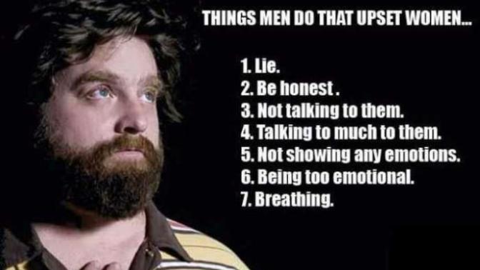 Why are woman so hard to please. you treat them with respect and love. they get mad, you treat them like crap they also get mad?