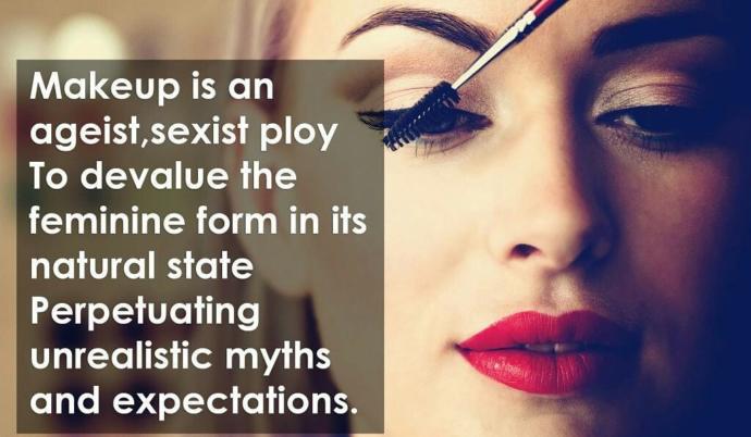 Makeup is an ageist, sexist ploy, To Devalue the feminine form in its natural state, Perpetuating unrealistic myths and expectations, Do you agree?