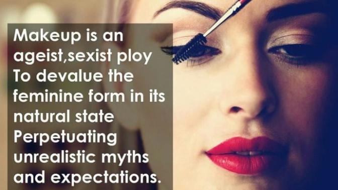 Makeup is an ageist, sexist ploy, To Devalue the feminine form in its natural state, Perpetuating unrealistic myths and expectations, Do you agree?