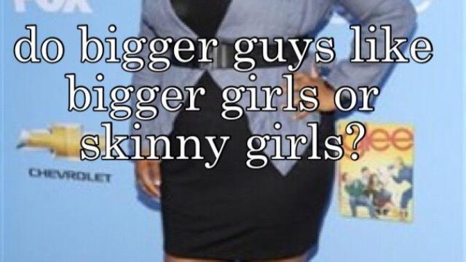 Do bigger guys like bigger girls or skinny girls?