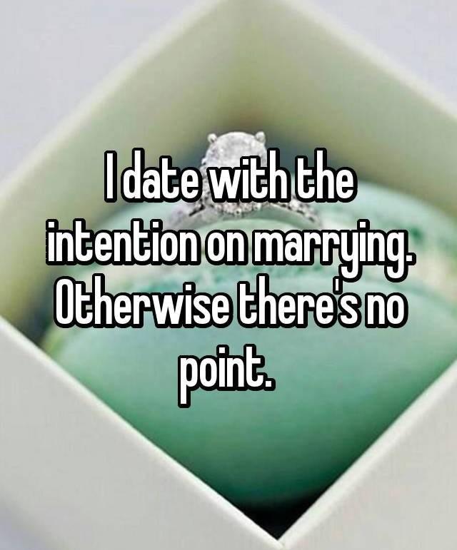 Do you date with the intention on marrying , or to just be with someone?