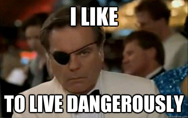 Do you like to live... D A N G E R O U S L Y?