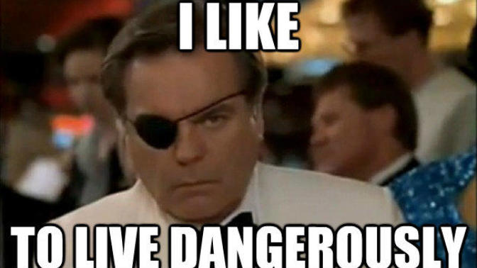 Do you like to live... D A N G E R O U S L Y?