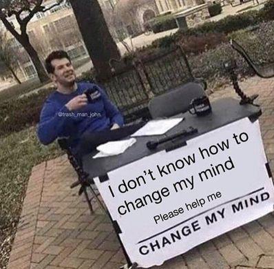 Can/ Will you change your mind if there's enough proof against your argument?