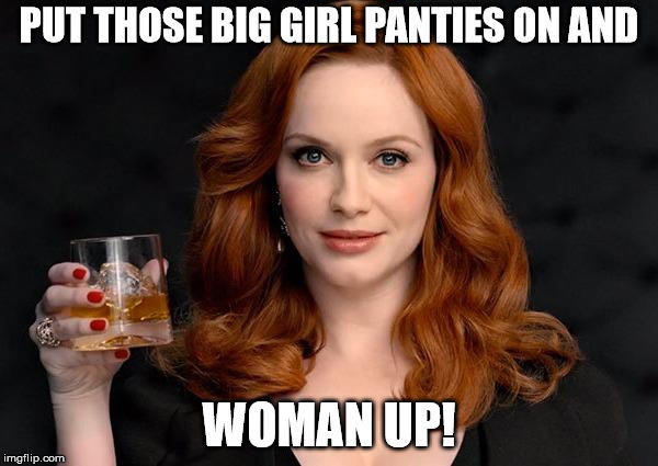 Girls, have you ever had other women or men tell you to 'woman up'?