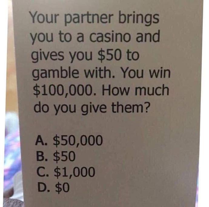 Your partner brings you to a casino and gives you $50, You win $100,000 How much would you give them?
