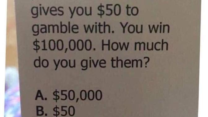 Your partner brings you to a casino and gives you $50, You win $100,000 How much would you give them?