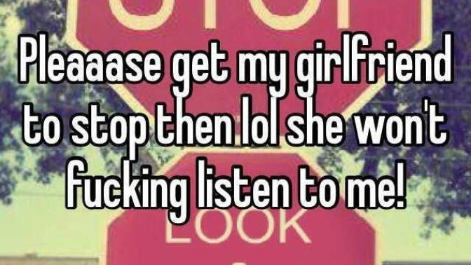 Why is it all of the girls I date refuse too listen too me?