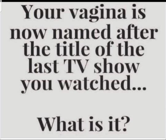 The title of the last show you watched is now the name of your penis or vagina. What's the new name?