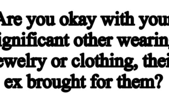 Are you okay with your significant other wearing jewelry or clothing their ex bought for them?
