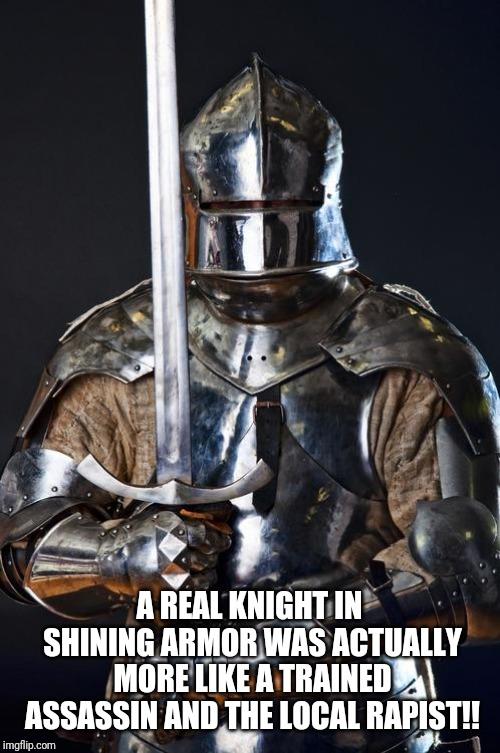 A real knight in shining armor was actually more like a trained assassin and the local rapist. Agree?