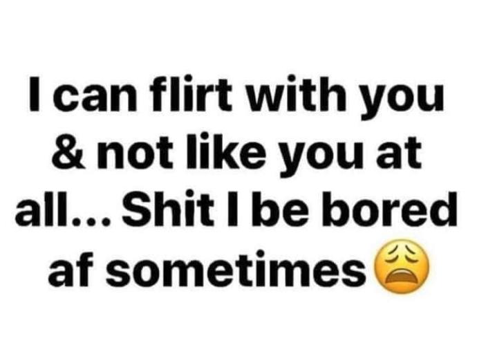 Can you flirt with people you don’t even like at all just because you’re bored?