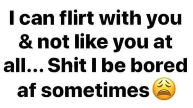 Can you flirt with people you don’t even like at all just because you’re bored?