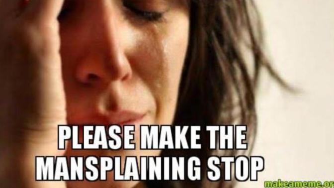 Girls, are you getting a bit fed up with some of the men on here that are doing more than their fair share of mansplaining?