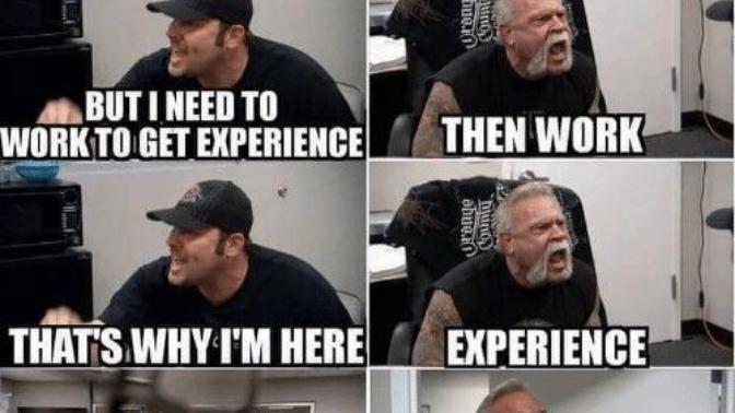 When you need experience in order to get the job but also need the job in order to get the experience, ain't that some bullshit?