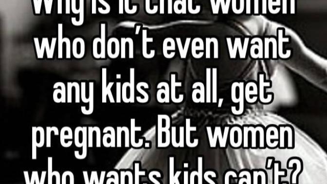 Why do women who doesn’t want any kids keep getting pregnant, but women who want kids are having a hard time getting pregnant?