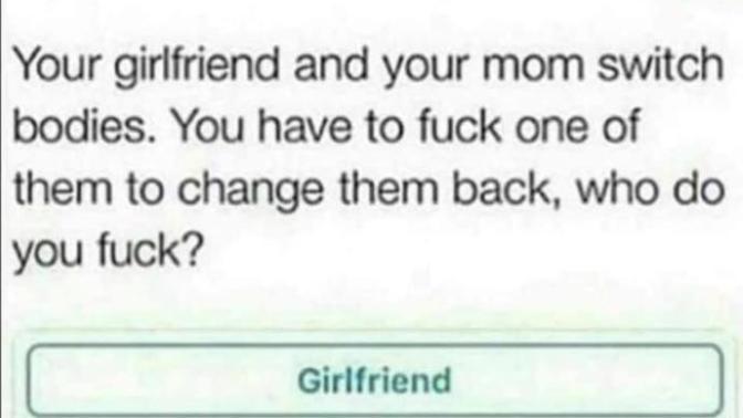 Answer this question 😂 ur mom and girlfriend switch bodies ?