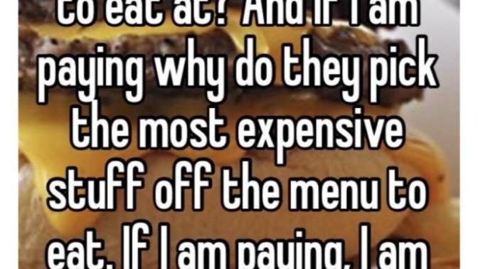 I never order anything expensive when the man is paying. But they sure do pick expensive stuff when I pay for dinner?