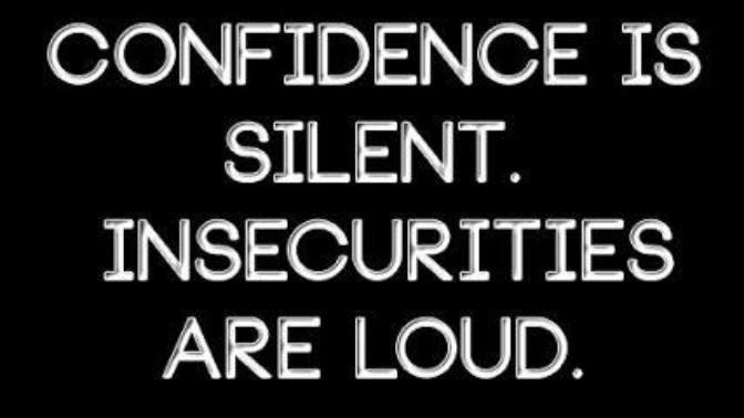 Do you believe that CONFIDENCE IS SILENT and INSECURITIES ARE LOUD?