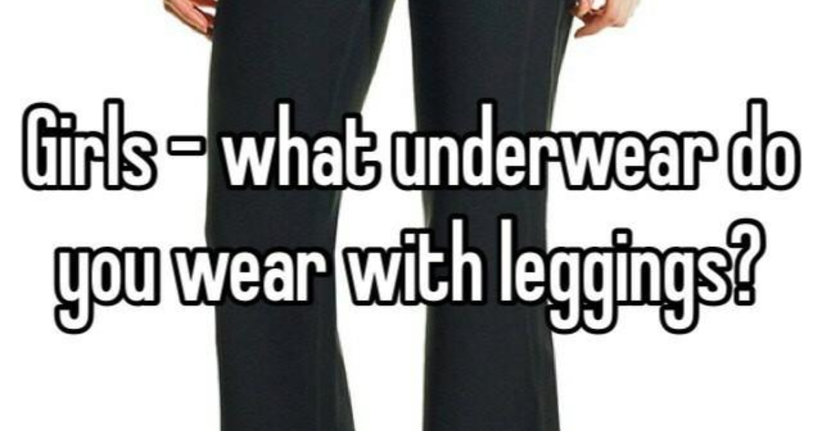 What underwear do you wear with leggings? GirlsAskGuys