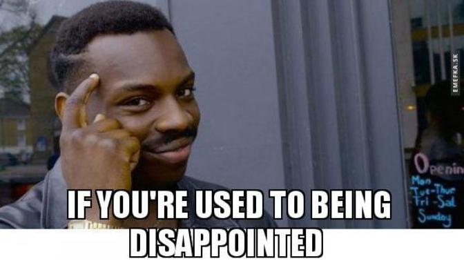It is a bad thing if you're used to being disappointed?