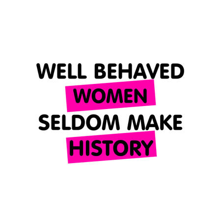 What do you think of the quote “Well-behaved women seldom make history”?