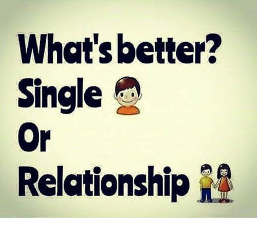 Ok Guys & Girls is it better to be single or in a relationship?