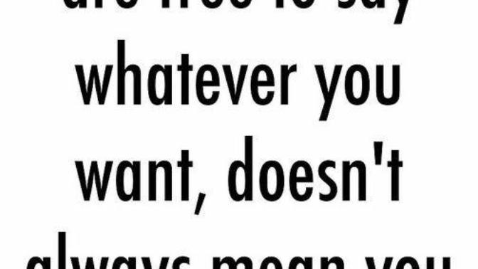 Does the phase, "just because you can say something does not mean you should" have any truth to it?