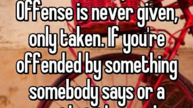 How true is the following Quote "Offense is only taken, never given"?