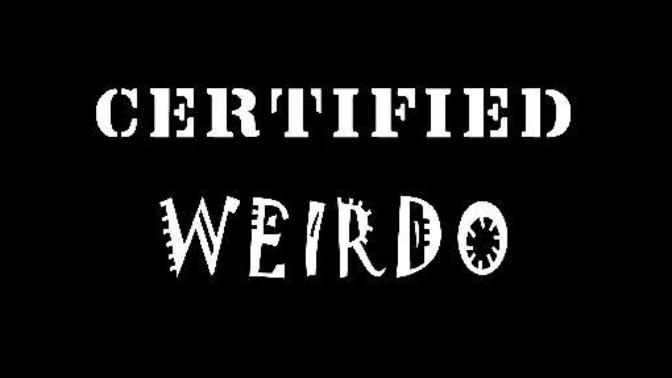 Are you a certified weirdo and what makes you a cerified weirdo?