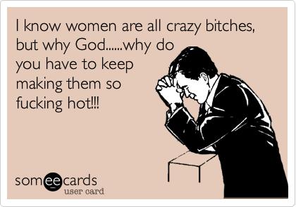 Do you guys really think that all women are crazy?