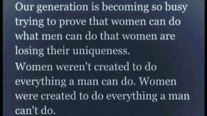 True or false, Women were not created to do everything a man can do, they were created to do everything a man cannot do?